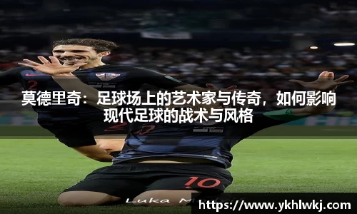 莫德里奇：足球场上的艺术家与传奇，如何影响现代足球的战术与风格