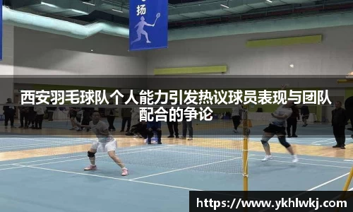 西安羽毛球队个人能力引发热议球员表现与团队配合的争论