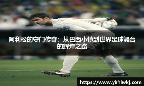 阿利松的守门传奇：从巴西小镇到世界足球舞台的辉煌之路