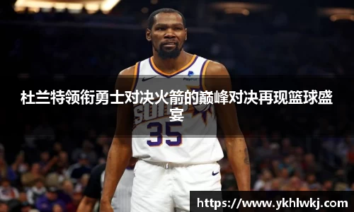 杜兰特领衔勇士对决火箭的巅峰对决再现篮球盛宴
