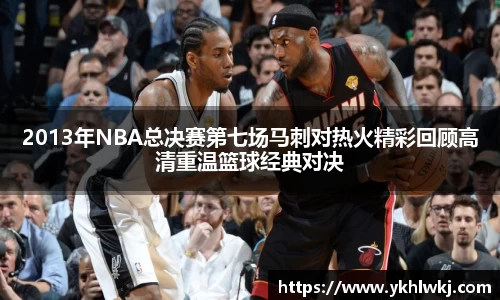 2013年NBA总决赛第七场马刺对热火精彩回顾高清重温篮球经典对决