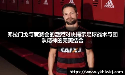 弗拉门戈与竞赛会的激烈对决揭示足球战术与团队精神的完美结合