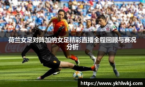 荷兰女足对阵加纳女足精彩直播全程回顾与赛况分析