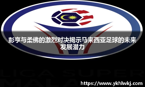 彭亨与柔佛的激烈对决揭示马来西亚足球的未来发展潜力