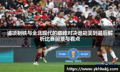 浦项制铁与全北现代的巅峰对决谁能笑到最后解析比赛前景与看点