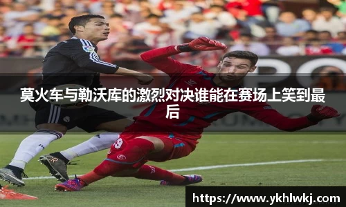 莫火车与勒沃库的激烈对决谁能在赛场上笑到最后